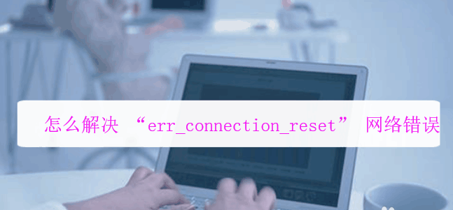 电脑网络故障自救指南：解决err_connection_reset网络错误